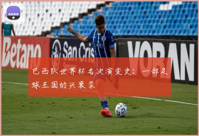 巴西队世界杯名次演变史：一部足球王国的兴衰录