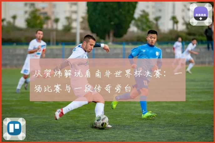 从贺炜解说看南非世界杯决赛：一场比赛与一段传奇旁白
